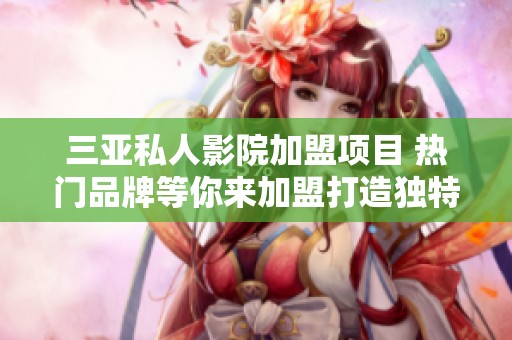 三亚私人影院加盟项目 热门品牌等你来加盟打造独特观影体验