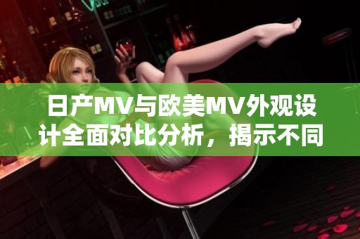 日产MV与欧美MV外观设计全面对比分析，揭示不同风格魅力