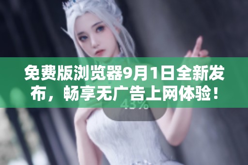 免费版浏览器9月1日全新发布，畅享无广告上网体验！