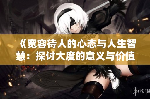 《宽容待人的心态与人生智慧：探讨大度的意义与价值》