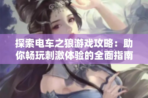 探索电车之狼游戏攻略：助你畅玩刺激体验的全面指南与技巧分享