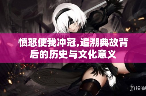 愤怒使我冲冠,追溯典故背后的历史与文化意义