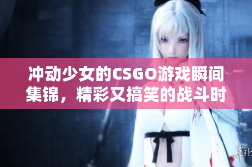 冲动少女的CSGO游戏瞬间集锦，精彩又搞笑的战斗时刻
