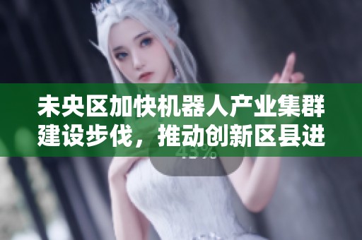 未央区加快机器人产业集群建设步伐，推动创新区县进程提速