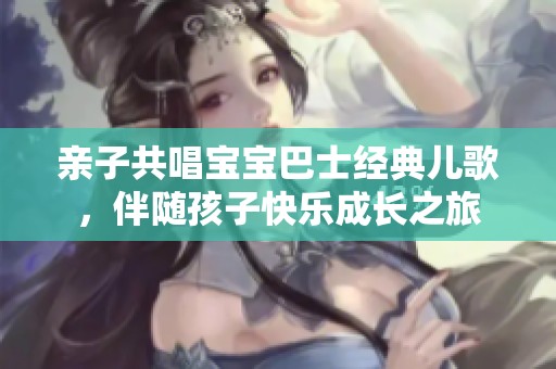 亲子共唱宝宝巴士经典儿歌，伴随孩子快乐成长之旅