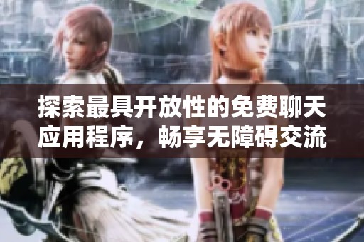 探索最具开放性的免费聊天应用程序，畅享无障碍交流体验