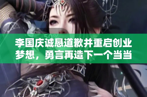 李国庆诚恳道歉并重启创业梦想，勇言再造下一个当当网的决心与信念