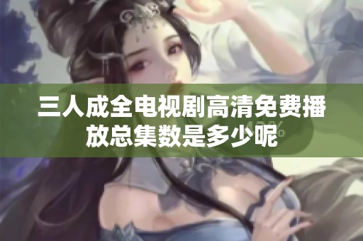三人成全电视剧高清免费播放总集数是多少呢