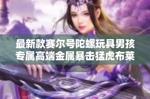 最新款赛尔号陀螺玩具男孩专属高端金属暴击猛虎布莱克雷伊指尖竞技酷炫体验