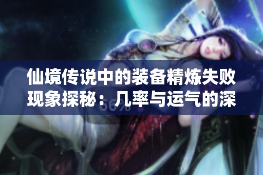 仙境传说中的装备精炼失败现象探秘：几率与运气的深度解析与游戏策略分享