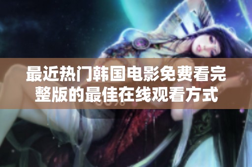 最近热门韩国电影免费看完整版的最佳在线观看方式