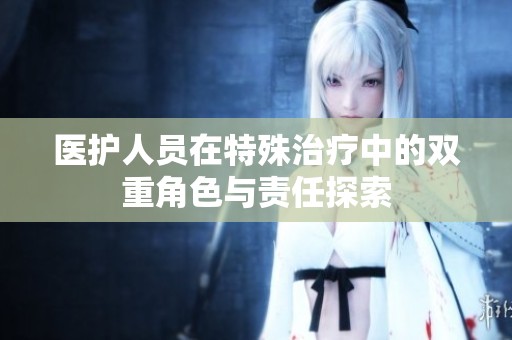 医护人员在特殊治疗中的双重角色与责任探索