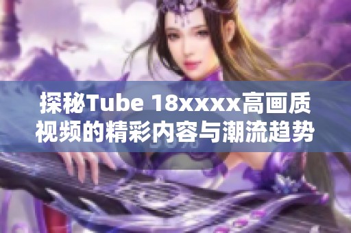 探秘Tube 18xxxx高画质视频的精彩内容与潮流趋势