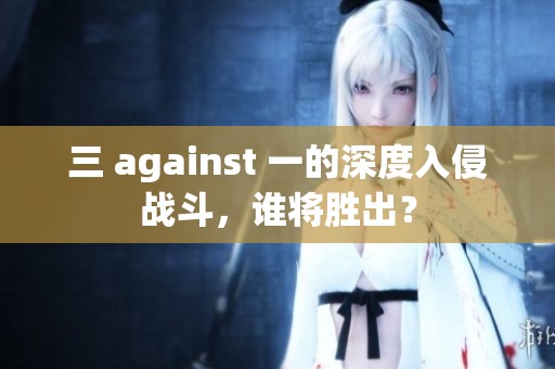 三 against 一的深度入侵战斗，谁将胜出？