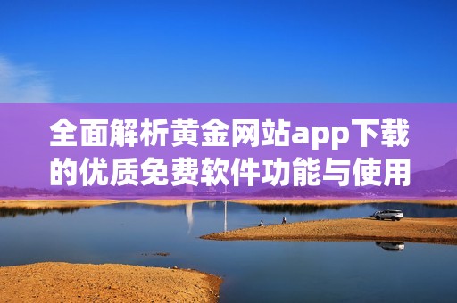 全面解析黄金网站app下载的优质免费软件功能与使用体验
