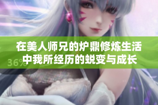 在美人师兄的炉鼎修炼生活中我所经历的蜕变与成长