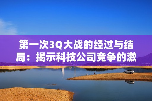 第一次3Q大战的经过与结局：揭示科技公司竞争的激烈角逐