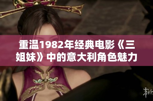 重温1982年经典电影《三姐妹》中的意大利角色魅力与情感