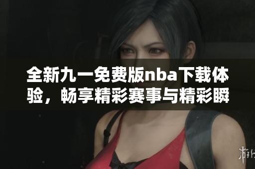全新九一免费版nba下载体验，畅享精彩赛事与精彩瞬间