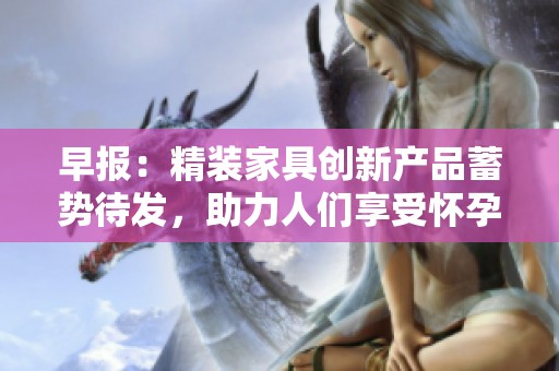 早报：精装家具创新产品蓄势待发，助力人们享受怀孕生活乐趣