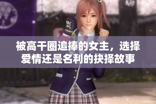 被高干圈追捧的女主，选择爱情还是名利的抉择故事