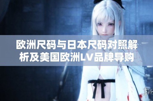 欧洲尺码与日本尺码对照解析及美国欧洲LV品牌导购