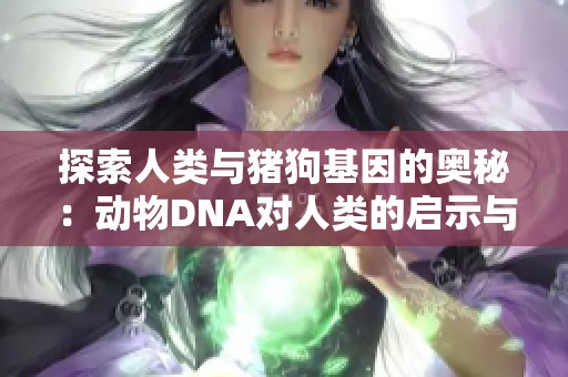 探索人类与猪狗基因的奥秘：动物DNA对人类的启示与影响