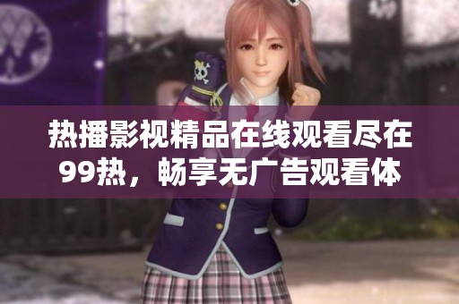 热播影视精品在线观看尽在99热，畅享无广告观看体验