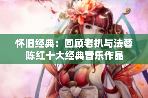 怀旧经典：回顾老扒与法蓉陈红十大经典音乐作品