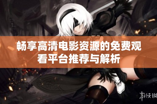 畅享高清电影资源的免费观看平台推荐与解析