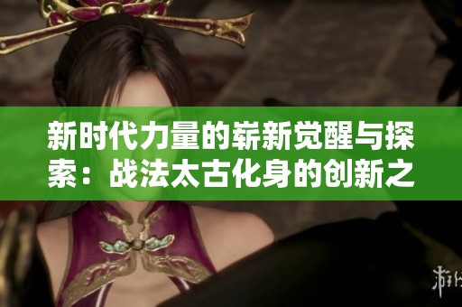 新时代力量的崭新觉醒与探索：战法太古化身的创新之旅与挑战