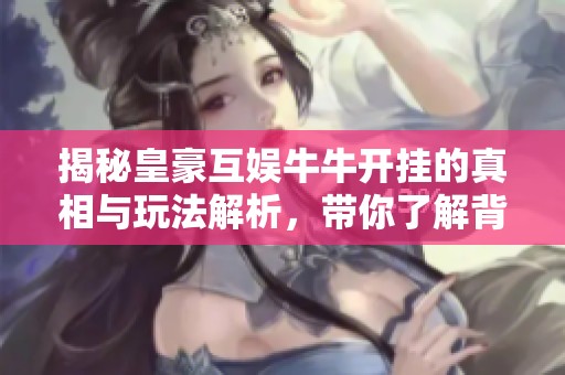 揭秘皇豪互娱牛牛开挂的真相与玩法解析，带你了解背后的秘密与玄机