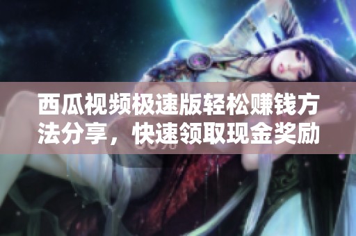 西瓜视频极速版轻松赚钱方法分享，快速领取现金奖励攻略