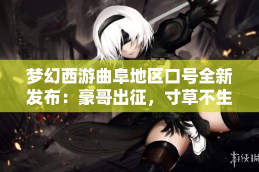 梦幻西游曲阜地区口号全新发布：豪哥出征，寸草不生，燃情战斗再启航