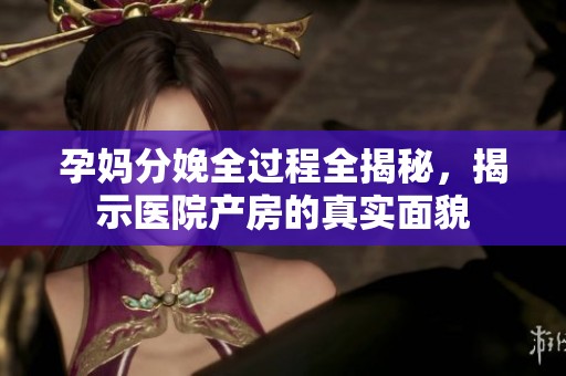 孕妈分娩全过程全揭秘，揭示医院产房的真实面貌