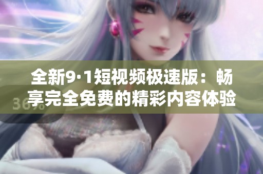 全新9·1短视频极速版：畅享完全免费的精彩内容体验