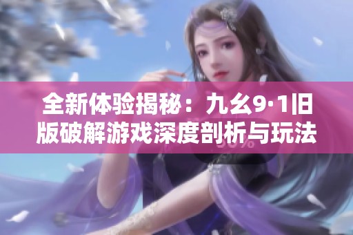 全新体验揭秘：九幺9·1旧版破解游戏深度剖析与玩法探讨