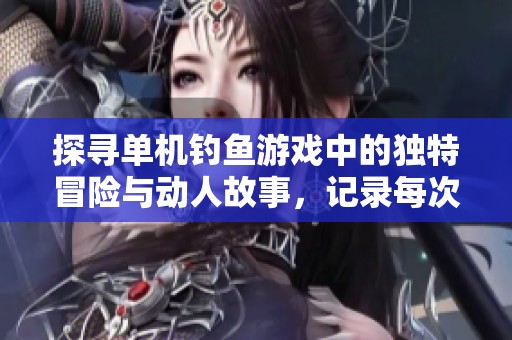 探寻单机钓鱼游戏中的独特冒险与动人故事，记录每次钓鱼的精彩瞬间与收获