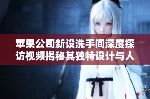 苹果公司新设洗手间深度探访视频揭秘其独特设计与人性化服务