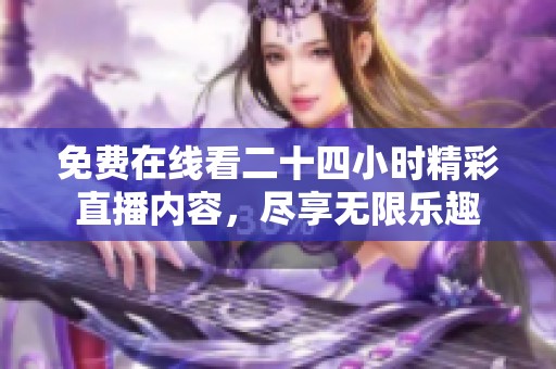免费在线看二十四小时精彩直播内容，尽享无限乐趣