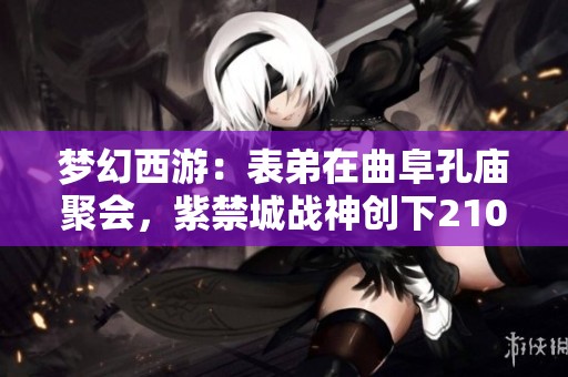 梦幻西游：表弟在曲阜孔庙聚会，紫禁城战神创下2100万战绩的传奇时刻