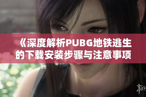 《深度解析PUBG地铁逃生的下载安装步骤与注意事项》