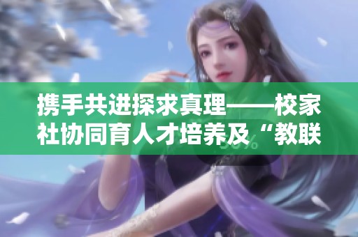 携手共进探求真理——校家社协同育人才培养及“教联体”建设纪实