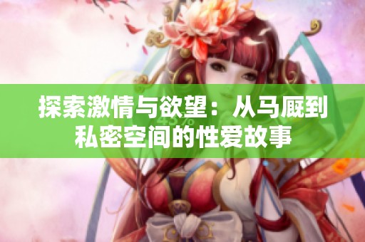 探索激情与欲望：从马厩到私密空间的性爱故事