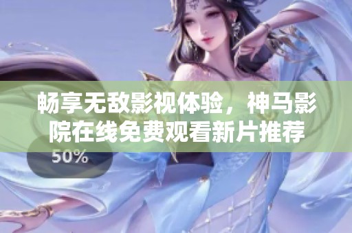 畅享无敌影视体验，神马影院在线免费观看新片推荐