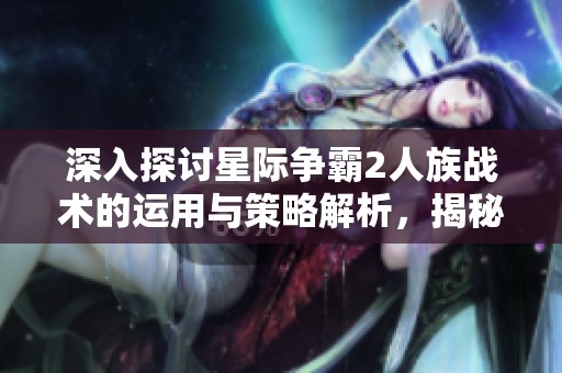 深入探讨星际争霸2人族战术的运用与策略解析，揭秘游戏胜利的关键要素