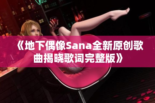 《地下偶像Sana全新原创歌曲揭晓歌词完整版》