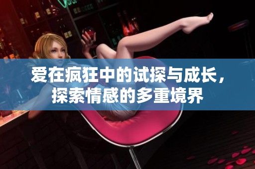 爱在疯狂中的试探与成长，探索情感的多重境界
