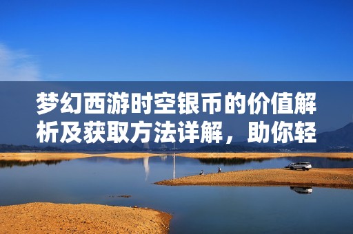 梦幻西游时空银币的价值解析及获取方法详解，助你轻松玩转游戏内货币