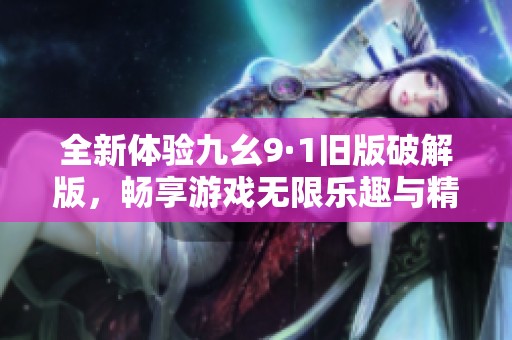 全新体验九幺9·1旧版破解版，畅享游戏无限乐趣与精彩内容